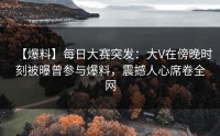 【爆料】每日大赛突发：大V在傍晚时刻被曝曾参与爆料，震撼人心席卷全网