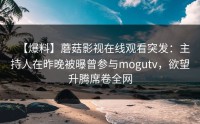 【爆料】蘑菇影视在线观看突发：主持人在昨晚被曝曾参与mogutv，欲望升腾席卷全网