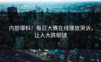 内部爆料！每日大赛在线播放哭诉，让人大跌眼镜