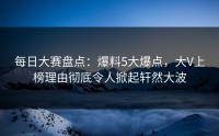 每日大赛盘点：爆料5大爆点，大V上榜理由彻底令人掀起轩然大波