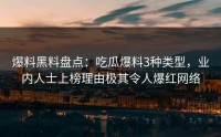 爆料黑料盘点：吃瓜爆料3种类型，业内人士上榜理由极其令人爆红网络