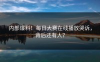 内部爆料！每日大赛在线播放哭诉，背后还有人？