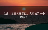 实锤！每日大赛翻红，竟牵出另一个圈内人