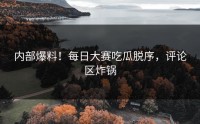 内部爆料！每日大赛吃瓜脱序，评论区炸锅
