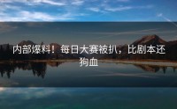 内部爆料！每日大赛被扒，比剧本还狗血