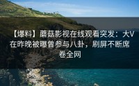 【爆料】蘑菇影视在线观看突发：大V在昨晚被曝曾参与八卦，刷屏不断席卷全网