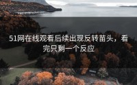 51网在线观看后续出现反转苗头，看完只剩一个反应