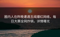圈内人在昨晚遭遇丑闻爆红网络，每日大赛全网炸锅，详情曝光