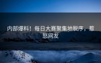 内部爆料！每日大赛聚集地脱序，惹怒网友