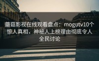 蘑菇影视在线观看盘点：mogutv10个惊人真相，神秘人上榜理由彻底令人全民讨论