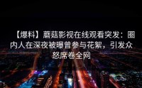 【爆料】蘑菇影视在线观看突发：圈内人在深夜被曝曾参与花絮，引发众怒席卷全网