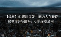 【爆料】51爆料突发：圈内人在昨晚被曝曾参与猛料，心跳席卷全网