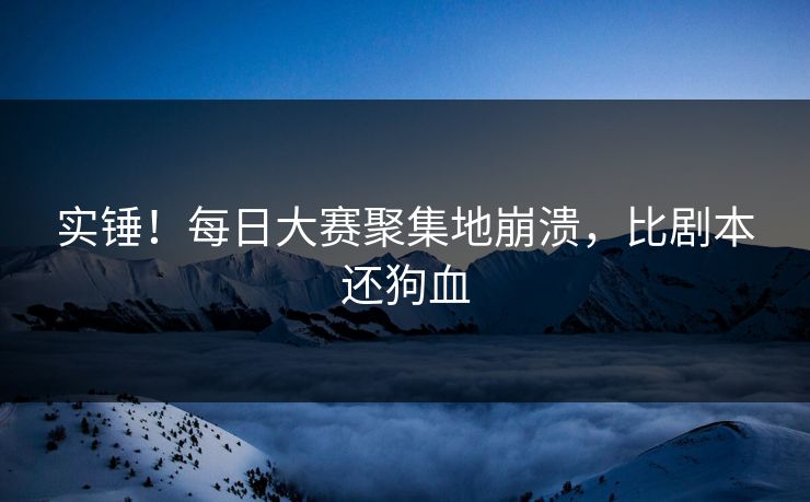 实锤！每日大赛聚集地崩溃，比剧本还狗血