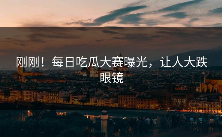 刚刚！每日吃瓜大赛曝光，让人大跌眼镜