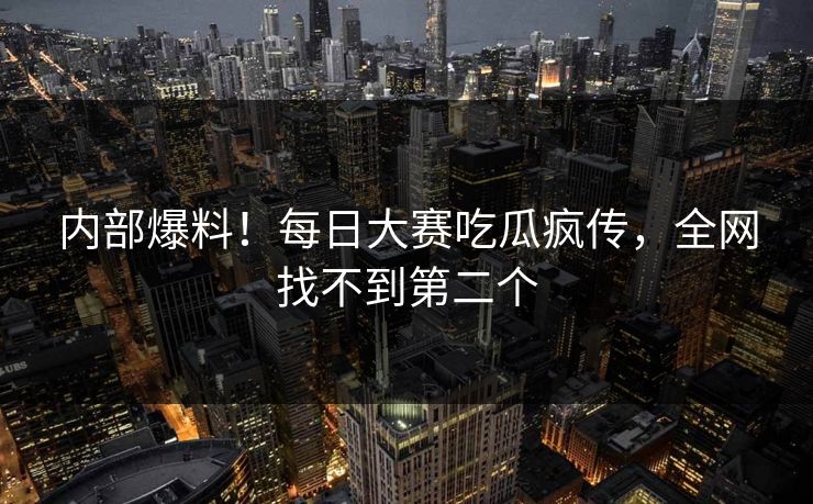 内部爆料！每日大赛吃瓜疯传，全网找不到第二个