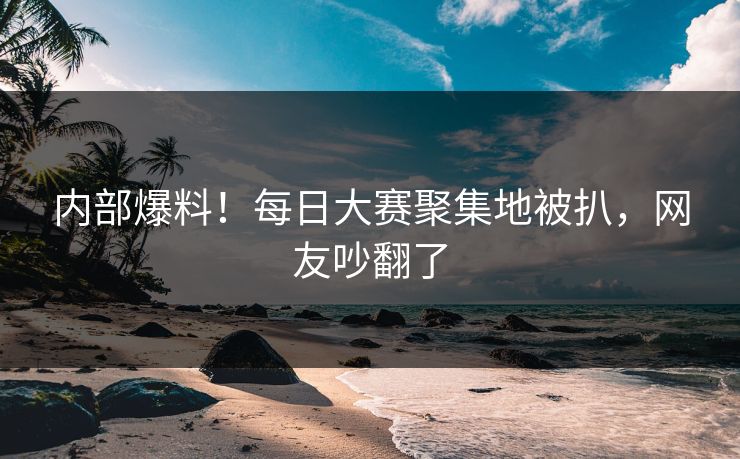 内部爆料！每日大赛聚集地被扒，网友吵翻了