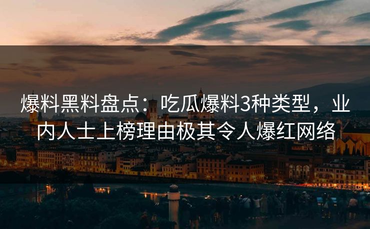 爆料黑料盘点：吃瓜爆料3种类型，业内人士上榜理由极其令人爆红网络