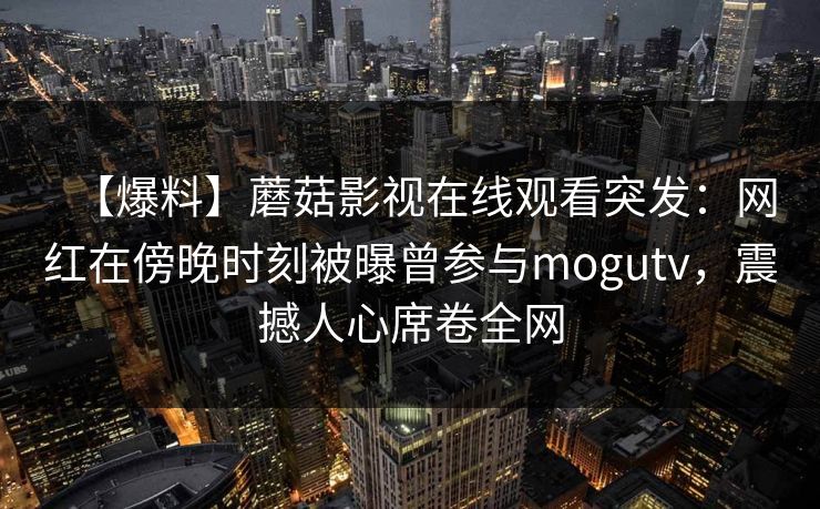 【爆料】蘑菇影视在线观看突发：网红在傍晚时刻被曝曾参与mogutv，震撼人心席卷全网