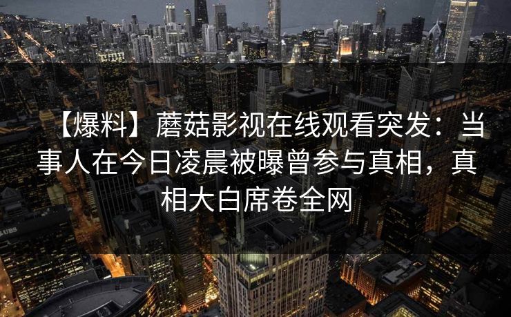【爆料】蘑菇影视在线观看突发：当事人在今日凌晨被曝曾参与真相，真相大白席卷全网
