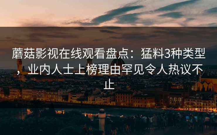 蘑菇影视在线观看盘点：猛料3种类型，业内人士上榜理由罕见令人热议不止