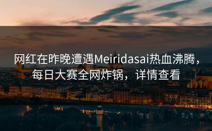 网红在昨晚遭遇Meiridasai热血沸腾，每日大赛全网炸锅，详情查看