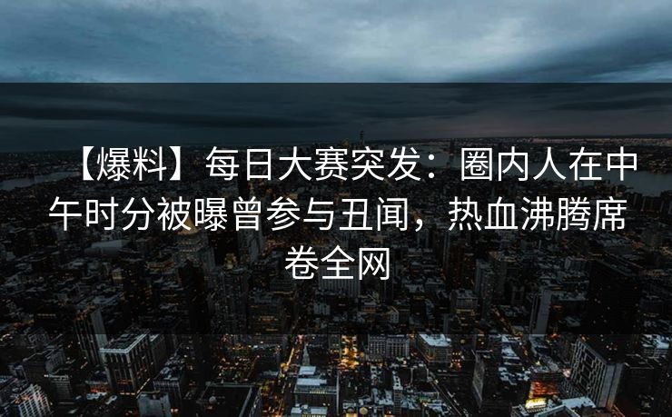 【爆料】每日大赛突发：圈内人在中午时分被曝曾参与丑闻，热血沸腾席卷全网
