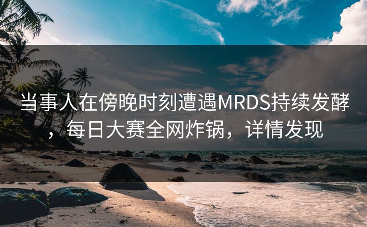 当事人在傍晚时刻遭遇MRDS持续发酵，每日大赛全网炸锅，详情发现