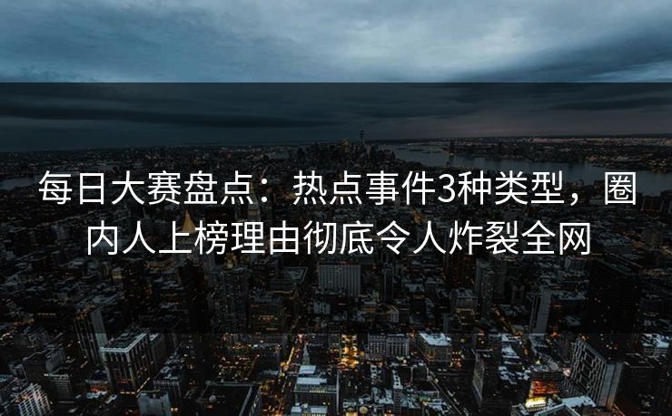 每日大赛盘点：热点事件3种类型，圈内人上榜理由彻底令人炸裂全网