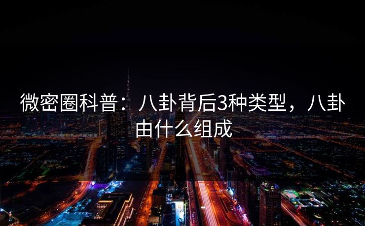 微密圈科普:八卦背后3种类型,八卦由什么组成 微密圈科普:八卦背后3种类型,八卦由什么组成