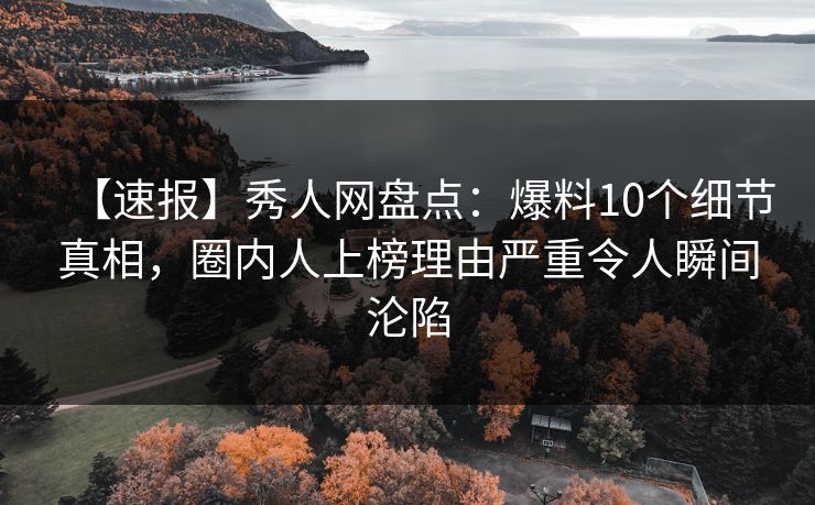 【速报】秀人网盘点:爆料10个细节真相,圈内人上榜理由严重令人瞬间沦陷 【速报】秀人网盘点:爆料10个细节真相,圈内人上榜理由严重令人瞬间沦陷