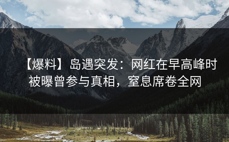 【爆料】岛遇突发:网红在早高峰时被曝曾参与真相,窒息席卷全网 【爆料】岛遇突发:网红在早高峰时被曝曾参与真相,窒息席卷全网