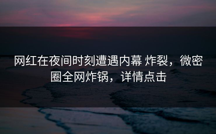 网红在夜间时刻遭遇内幕 炸裂,微密圈全网炸锅,详情点击 网红在夜间时刻遭遇内幕 炸裂,微密圈全网炸锅,详情点击