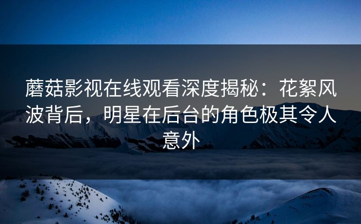 蘑菇影视在线观看深度揭秘:花絮风波背后,明星在后台的角色极其令人意外 蘑菇影视在线观看深度揭秘:花絮风波背后,明星在后台的角色极其令人意外