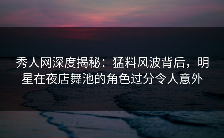秀人网深度揭秘:猛料风波背后,明星在夜店舞池的角色过分令人意外 秀人网深度揭秘:猛料风波背后,明星在夜店舞池的角色过分令人意外