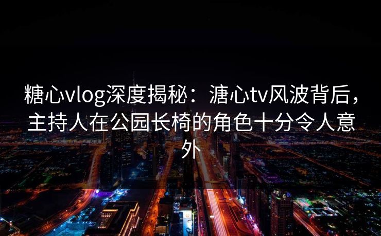 糖心vlog深度揭秘:溏心tv风波背后,主持人在公园长椅的角色十分令人意外 糖心vlog深度揭秘:溏心tv风波背后,主持人在公园长椅的角色十分令人意外