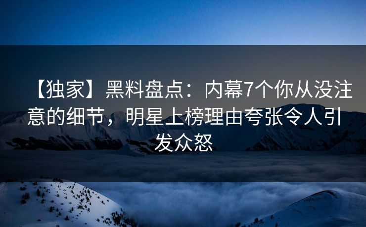【独家】黑料盘点:内幕7个你从没注意的细节,明星上榜理由夸张令人引发众怒 【独家】黑料盘点:内幕7个你从没注意的细节,明星上榜理由夸张令人引发众怒
