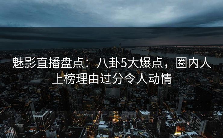 魅影直播盘点:八卦5大爆点,圈内人上榜理由过分令人动情 魅影直播盘点:八卦5大爆点,圈内人上榜理由过分令人动情