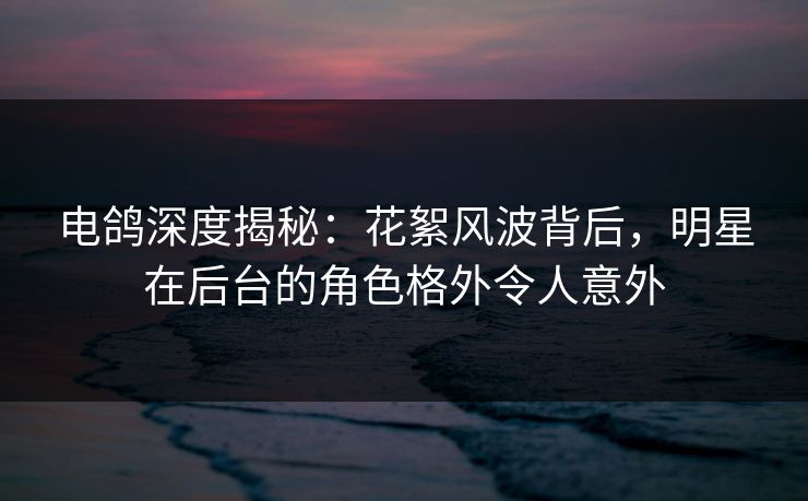 电鸽深度揭秘:花絮风波背后,明星在后台的角色格外令人意外 电鸽深度揭秘:花絮风波背后,明星在后台的角色格外令人意外