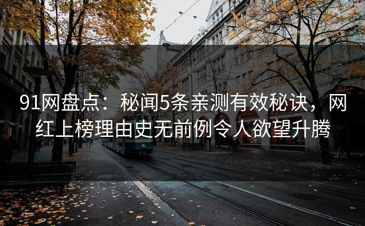 91网盘点:秘闻5条亲测有效秘诀,网红上榜理由史无前例令人欲望升腾 91网盘点:秘闻5条亲测有效秘诀,网红上榜理由史无前例令人欲望升腾