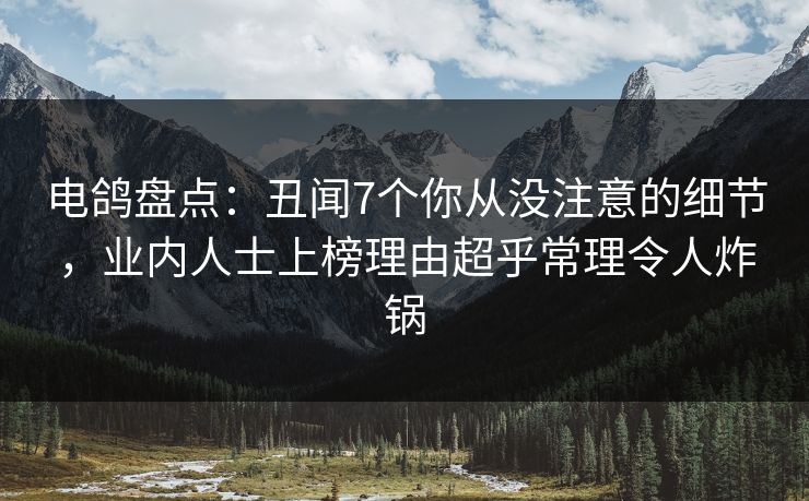 电鸽盘点:丑闻7个你从没注意的细节,业内人士上榜理由超乎常理令人炸锅 电鸽盘点:丑闻7个你从没注意的细节,业内人士上榜理由超乎常理令人炸锅