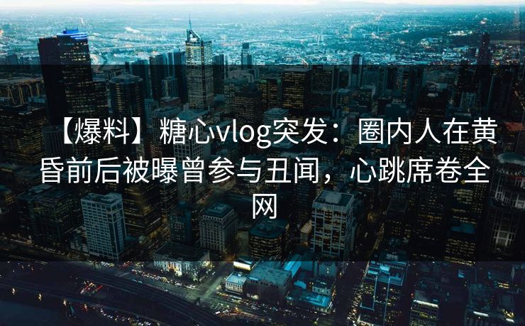 【爆料】糖心vlog突发:圈内人在黄昏前后被曝曾参与丑闻,心跳席卷全网 【爆料】糖心vlog突发:圈内人在黄昏前后被曝曾参与丑闻,心跳席卷全网