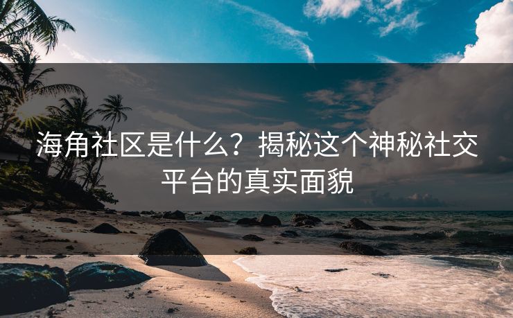 海角社区是什么?揭秘这个神秘社交平台的真实面貌 海角社区是什么?揭秘这个神秘社交平台的真实面貌