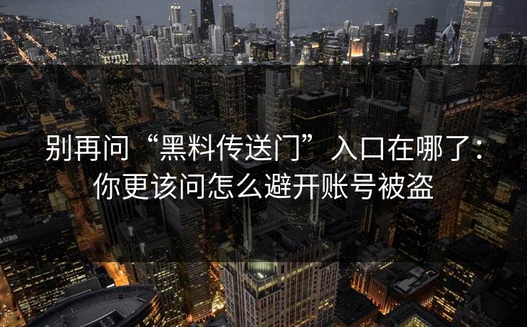 别再问“黑料传送门”入口在哪了：你更该问怎么避开账号被盗