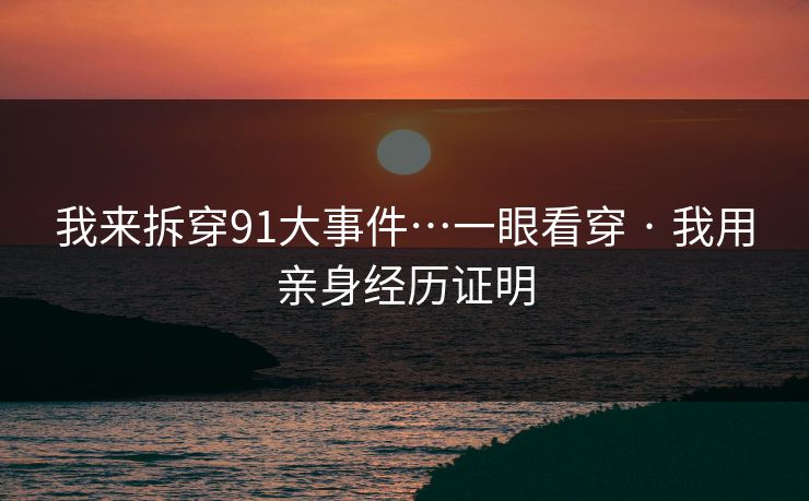 我来拆穿91大事件…一眼看穿 · 我用亲身经历证明