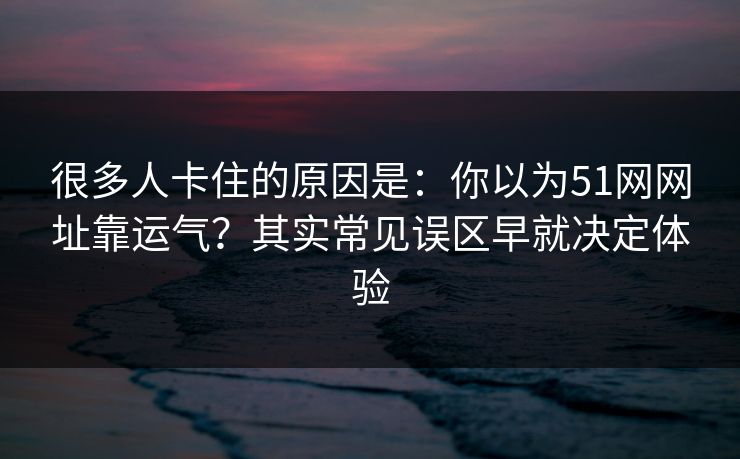 很多人卡住的原因是:你以为51网网址靠运气?其实常见误区早就决定体验 很多人卡住的原因是:你以为51网网址靠运气?其实常见误区早就决定体验