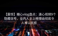 【震惊】糖心vlog盘点：溏心视频9个隐藏信号，业内人士上榜理由彻底令人难以抗拒