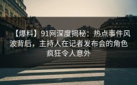 【爆料】91网深度揭秘：热点事件风波背后，主持人在记者发布会的角色疯狂令人意外