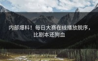 内部爆料！每日大赛在线播放脱序，比剧本还狗血