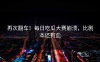 再次翻车！每日吃瓜大赛崩溃，比剧本还狗血