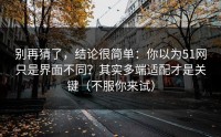 别再猜了，结论很简单：你以为51网只是界面不同？其实多端适配才是关键（不服你来试）